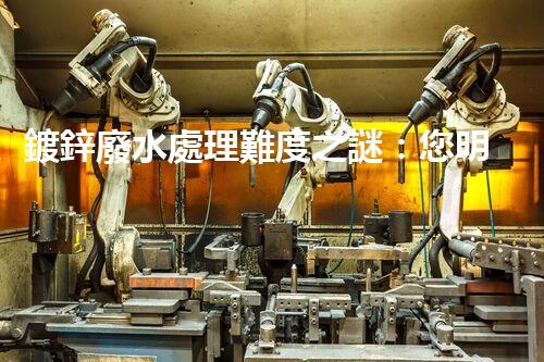 鍍鋅廢水處理難度之謎：您明白這些挑戰(zhàn)嗎？